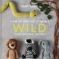 How to Crochet Animals: Wild: 25 Mini Menagerie Patterns - Kerry Lord - cover