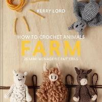 How to Crochet Animals: Farm: 25 Mini Menagerie Patterns - Kerry Lord - cover