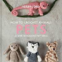 How to Crochet Animals: Pets: 25 Mini Menagerie Patterns - Kerry Lord - cover