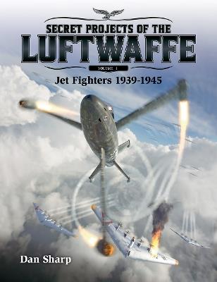 Secret Projects of the Luftwaffe - Vol 1 - Jet Fighters 1939 -1945 - Dan Sharp - cover