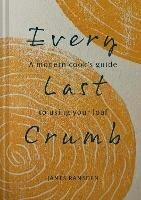 Every Last Crumb: From Fresh Loaf to Final Crust, Recipes to Make the Most of Your Bread - James Ramsden - cover