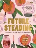 Futuresteading: Live like tomorrow matters: Practical skills, recipes and rituals for a simpler life