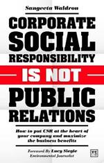 Corporate Social Responsibility is Not Public Relations: How to put CSR at the heart of your company and maximize the business benefits