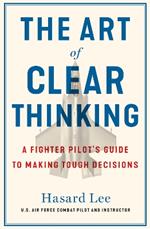 The Art of Clear Thinking: A Fighter Pilot’s Guide to Making Tough Decisions