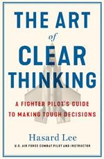 The Art of Clear Thinking: A Fighter Pilot’s Guide to Making Tough Decisions