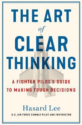 The Art of Clear Thinking: A Fighter Pilot’s Guide to Making Tough Decisions - Hasard Lee - cover