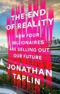The End of Reality: How four billionaires are selling out our future - Jonathan Taplin - cover