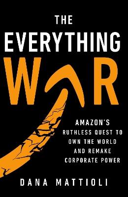 The Everything War: Amazon’s Ruthless Quest to Own the World and Remake Corporate Power - Dana Mattioli - cover