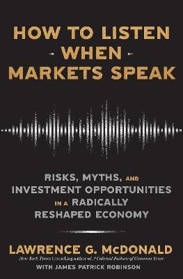 How to Listen When Markets Speak: Risks, Myths and Investment Opportunities in a Radically Reshaped Economy - Lawrence McDonald,James Robinson - cover