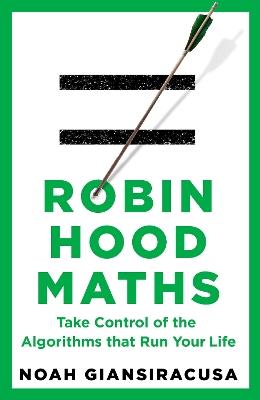 Robin Hood Maths: Take Control of the Algorithms That Run Your Life - Noah Giansiracusa - cover