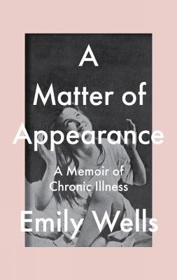 A Matter Of Appearance: A Memoir of Chronic Illness - Emily Wells - cover