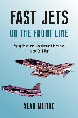 Fast Jets on the Front Line: Flying Phatoms, Javelins and Tornados in the Cold War - Alan Munro - cover