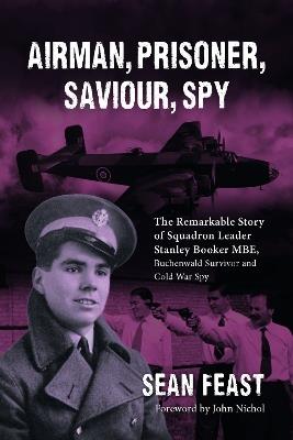 Airman, Prisoner, Saviour, Spy: The Remarkable Story of Squadron Leader Stanley Booker MBE, Buchenwald Survivor and Cold War Spy - Sean Feast - cover