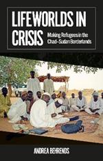 Lifeworlds in Crisis: Making Refugees in the Chad–Sudan Borderlands