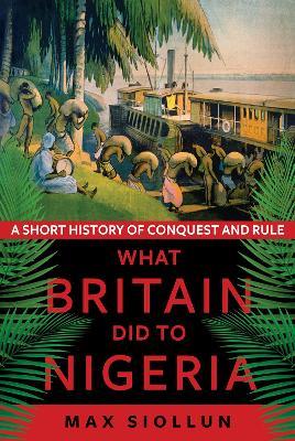 What Britain Did to Nigeria: A Short History of Conquest and Rule - Max Siollun - cover