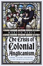 The Crisis of Colonial Anglicanism: Empire, Slavery and Revolt in the Church of England