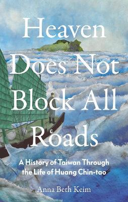 Heaven Does Not Block All Roads: A History of Taiwan Through the Life of Huang Chin-tao - Anna Beth Keim - cover