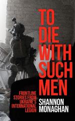 To Die With Such Men: Frontline Stories from Ukraine’s International Legion