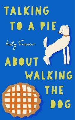 Talking to a Pie About Walking the Dog - Katy Fraser - cover