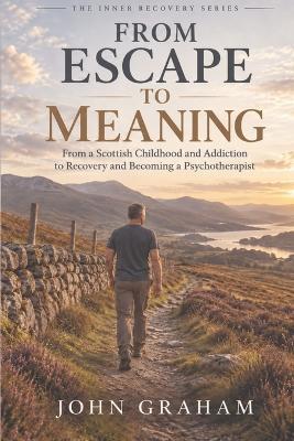 From Escape to Meaning: From a Scottish Childhood and Addiction to Recovery and Becoming a Psychotherapist - John Graham - cover
