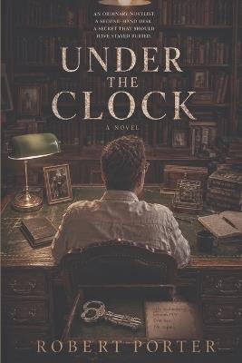 Under the Clock: An Ordinary Novelist. A Second-Hand Desk. A Secret That Should Have Stayed Buried. - Robert Porter - cover