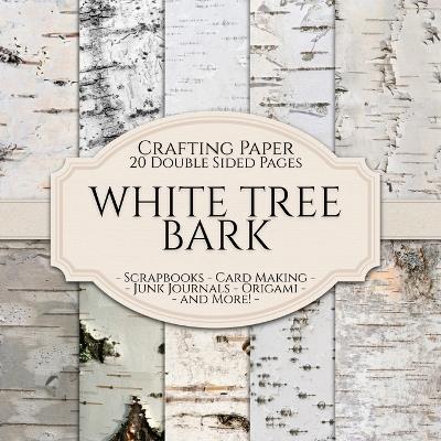 White Tree Bark Scrapbook Crafting Paper: 20 Double Sided Pages of Birch Tree Designs Scrapbooking Paper For Junk Journaling, Decorative Crafts, Origami, Collage, Decoupage and Card Making - cover