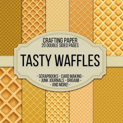 Tasty Waffles Scrapbook Crafting Paper: 20 Double Sided Pages of Waffle Designs Scrapbooking Paper For Junk Journaling, Decorative Crafts, Origami, Collage, Decoupage and Card Making - cover