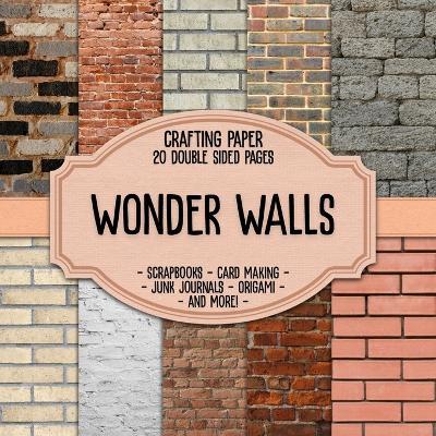 Wonder Walls Scrapbook Crafting Paper: 20 Double Sided Pages of Brick Wall Designs Scrapbooking Paper For Junk Journaling, Decorative Crafts, Origami, Collage, Decoupage and Card Making - cover