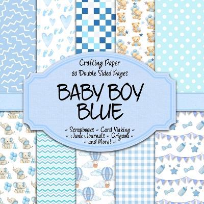 Baby Boy Blue Scrapbook Crafting Paper: 20 Double Sided Pages of New Baby Boy Designs Scrapbooking Paper For Junk Journaling, Decorative Crafts, Origami, Collage, Decoupage and Card Making - cover