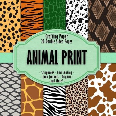 Animal Print Scrapbook Crafting Paper: 20 Double Sided Pages of Wild Animal Print Designs Scrapbooking Paper For Junk Journaling, Decorative Crafts, Origami, Collage, Decoupage and Card Making - cover