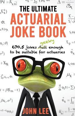 The Ultimate Actuarial Joke Book: 670.5 Jokes Geeky Enough to be Suitable for Actuaries - John Lee - cover
