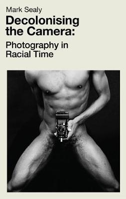 Decolonising the Camera: Photography in Racial Time - Mark Sealy - cover