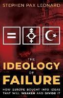 The Ideology of Failure: How Europe Bought Into Ideas That Will Weaken and Divide It - Stephen Pax Leonard - cover