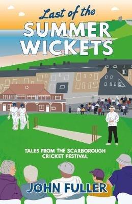 Last Of The Summer Wickets: Tales from the Scarborough Cricket Festival - John Fuller - cover