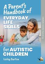 A Parent's Handbook of Everyday Life Skills for Autistic Children: Practical strategies and customisable routines to help you and your child find ways to navigate the stresses of everyday life