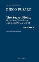 The Secret Fichte: Doctrine of knowledge and the historical world Vol. 1