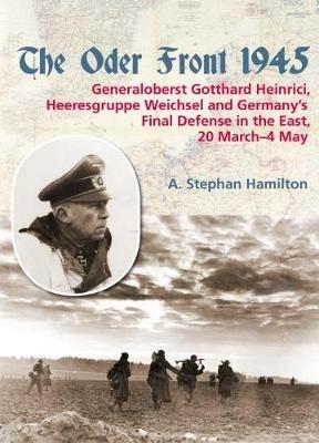 The Oder Front 1945, Volume 1: General Gotthard Heinrici, Heeresgruppe Weichsel and Germany's Final Defense in the East, 20 March-3 May 1945 - A. Stephan Hamilton - cover