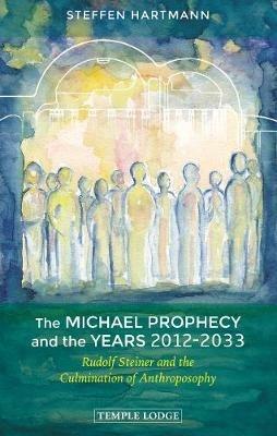 The Michael Prophecy and the Years 2012-2033: Rudolf Steiner and the Culmination of Anthroposophy - Steffen Hartmann - cover