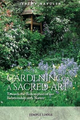 Gardening as a Sacred Art: Towards the Redemption of our Relationship with Nature - Jeremy Naydler - cover