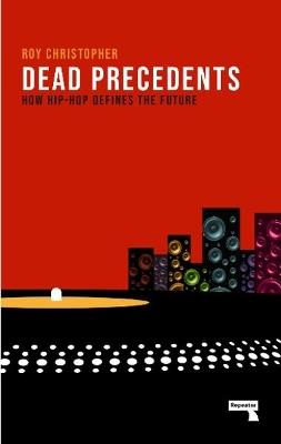 Dead Precedents: How Hip-Hop Defines the Future - Roy Christopher - cover