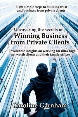 Uncovering the Secrets of Winning Business from Private Clients - Caroline Garnham - cover