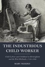 The Industrious Child Worker: Child labour and childhood in Birmingham and the West Midlands, 1750-1900