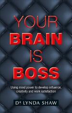 Your Brain is Boss: Using mind power to develop influence, creativity and work satisfaction