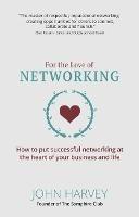 For The Love of Networking: How to put successful networking at the heart of your business and life