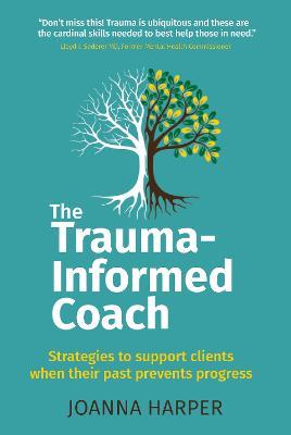 The Trauma-Informed Coach: Strategies for supporting clients when their past prevents progress - Joanna Harper - cover