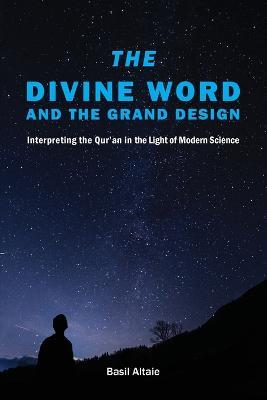 The Divine Word and The Grand Design: Interpreting the Qur'an in the Light of Modern Science - Mohammed Basil Altaie - cover