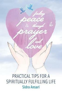 Finding Peace Through Prayer and Love: Practical Tips for a Spiritually Fulfilling Life - Sidra Ansari - cover