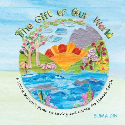 The Gift of Our World: A little Muslim's guide to loving and caring for Planet Earth - Suma Din - cover