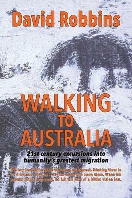 Walking to Australia: 21st Century Excursions into Humanity's Greatest Migration - David Robbins - cover