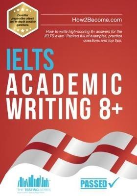IELTS Academic Writing 8+: How to write high-scoring 8+ answers for the IELTS exam. Packed full of examples, practice questions and top tips. - How2Become - cover